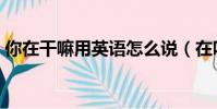 你在干嘛用英語怎么說(在嗎用英語怎么說)