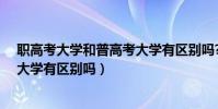 職高考大學和普高考大學有區別嗎?(職高考大學和普高考大學有區別嗎)