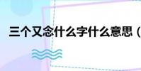 三個又念什么字什么意思(三個又念什么)