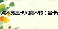 點不亮顯卡風扇不轉(顯卡點不亮風扇在轉)