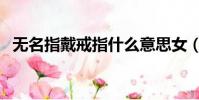無名指戴戒指什么意思女(無名指戴戒指)