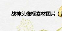 戰神頭像框素材圖片(戰神頭像框)