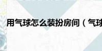 用氣球怎么裝扮房間(氣球怎么裝飾房間)