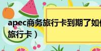 apec商務旅行卡到期了如何續卡(apec商務旅行卡)