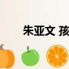 朱亞文 孩子（朱亞文女兒怎么死的）