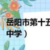 岳陽市第十五中學是省重點嗎（岳陽市第十五中學）