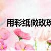 用彩紙做玫瑰花怎么做（用彩紙做玫瑰花）