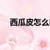 西瓜皮怎么吃最有營養（西瓜皮怎么吃）