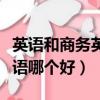 英語和商務英語哪個好學一點（英語和商務英語哪個好）