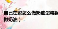 自己在家怎么做奶油蛋糕視頻(自己在家怎么做奶油)