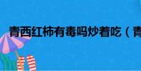 青西紅柿有毒嗎炒著吃(青西紅柿有毒嗎)