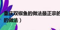 重慶雙椒魚的做法最正宗的做法(重慶雙椒魚的做法)