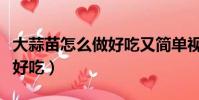 大蒜苗怎么做好吃又簡單視頻(大蒜苗怎么做好吃)