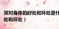 哭對身體的好處和壞處是什么(哭對身體的好處和壞處)