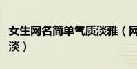 女生網名簡單氣質淡雅(網名女生簡單氣質淡淡)