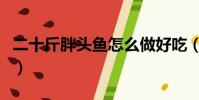 二十斤胖頭魚怎么做好吃(胖頭魚怎么做好吃)