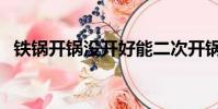 鐵鍋開鍋沒開好能二次開鍋嗎(鐵鍋開鍋)
