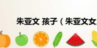 朱亞文 孩子(朱亞文女兒怎么死的)