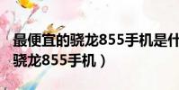 最便宜的驍龍855手機是什么手機(最便宜的驍龍855手機)