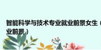 智能科學與技術專業就業前景女生(智能科學與技術專業就業前景)