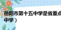岳陽市第十五中學是省重點嗎(岳陽市第十五中學)