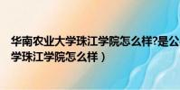 華南農業大學珠江學院怎么樣?是公辦學校嗎?(華南農業大學珠江學院怎么樣)