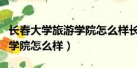 長春大學旅游學院怎么樣長春(長春大學旅游學院怎么樣)