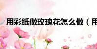 用彩紙做玫瑰花怎么做(用彩紙做玫瑰花)