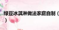 綠豆冰淇淋做法家庭自制(綠豆冰淇淋的做法)