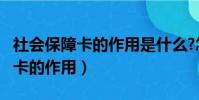 社會保障卡的作用是什么?怎么用?(社會保障卡的作用)