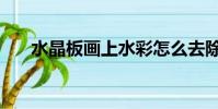 水晶板畫上水彩怎么去除(水晶板畫)