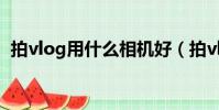 拍vlog用什么相機好(拍vlog用什么相機)