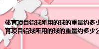 體育項目鉛球所用的球的重量約多少公斤? 7公斤 8公斤(體育項目鉛球所用的球的重量約多少公斤)