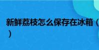 新鮮荔枝怎么保存在冰箱(新鮮荔枝怎么保存)