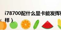 i78700配什么顯卡能發揮極限(i78700怎么樣)
