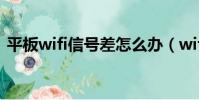 平板wifi信號差怎么辦(wifi信號差怎么辦)