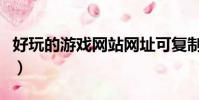 好玩的游戲網站網址可復制(好玩的游戲網站)