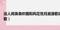 這人間裊裊炊煙和風花雪月浪漫歌詞(這人間裊裊炊煙什么歌)