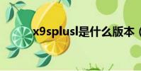 x9splusl是什么版本(x9splus)