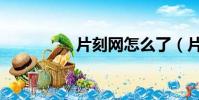 片刻網怎么了(片刻網)