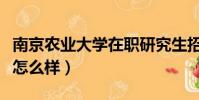 南京農業大學在職研究生招生(南京農業大學怎么樣)