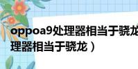 oppoa9處理器相當于驍龍多少(oppoa9處理器相當于驍龍)