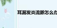 耳漏發炎流膿怎么辦(耳漏)