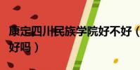 康定四川民族學院好不好(四川康定民族學院好嗎)