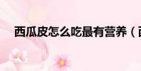 西瓜皮怎么吃最有營養(西瓜皮怎么吃)