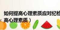 如何提高心理素質應對紀檢監察問話(如何提高心理素質)