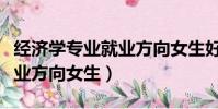 經濟學專業就業方向女生好嗎(經濟學專業就業方向女生)