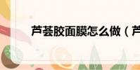 蘆薈膠面膜怎么做(蘆薈膠面膜)