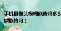 手機攝像頭模糊能修嗎多少錢(手機攝像頭模糊能修嗎)