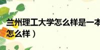 蘭州理工大學怎么樣是一本嗎(蘭州理工大學怎么樣)